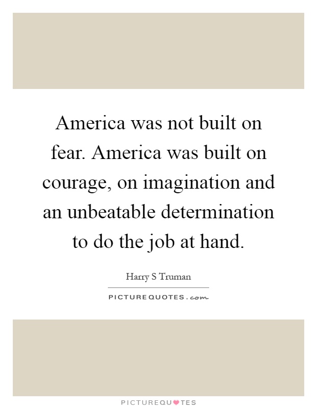America was not built on fear. America was built on courage, on imagination and an unbeatable determination to do the job at hand Picture Quote #1