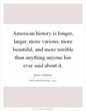 American history is longer, larger, more various, more beautiful, and more terrible than anything anyone has ever said about it Picture Quote #1