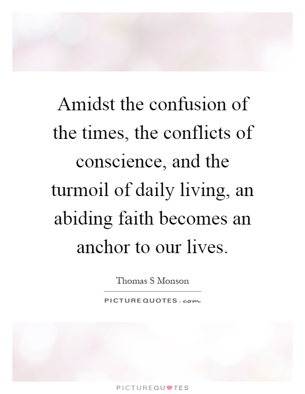 Amidst the confusion of the times, the conflicts of conscience, and the turmoil of daily living, an abiding faith becomes an anchor to our lives Picture Quote #1