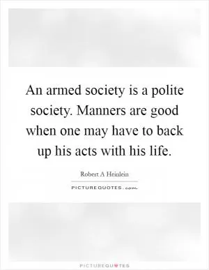 An armed society is a polite society. Manners are good when one may have to back up his acts with his life Picture Quote #1