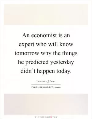 An economist is an expert who will know tomorrow why the things he predicted yesterday didn’t happen today Picture Quote #1