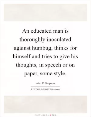 An educated man is thoroughly inoculated against humbug, thinks for himself and tries to give his thoughts, in speech or on paper, some style Picture Quote #1