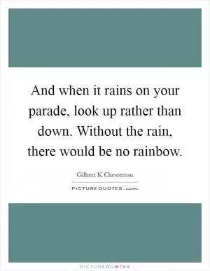 And when it rains on your parade, look up rather than down. Without the rain, there would be no rainbow Picture Quote #1
