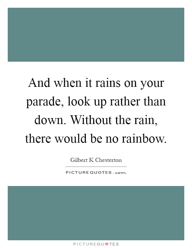 And when it rains on your parade, look up rather than down. Without the rain, there would be no rainbow Picture Quote #1