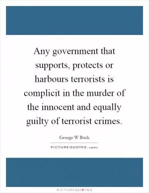 Any government that supports, protects or harbours terrorists is complicit in the murder of the innocent and equally guilty of terrorist crimes Picture Quote #1