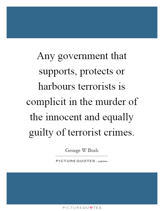 Any government that supports, protects or harbours terrorists is complicit in the murder of the innocent and equally guilty of terrorist crimes Picture Quote #1
