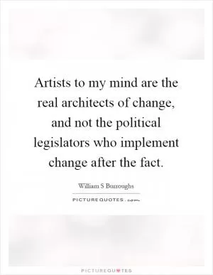 Artists to my mind are the real architects of change, and not the political legislators who implement change after the fact Picture Quote #1