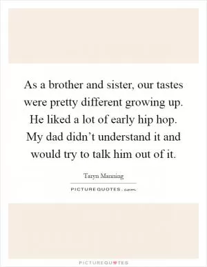 As a brother and sister, our tastes were pretty different growing up. He liked a lot of early hip hop. My dad didn’t understand it and would try to talk him out of it Picture Quote #1