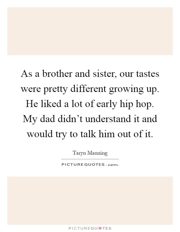 As a brother and sister, our tastes were pretty different growing up. He liked a lot of early hip hop. My dad didn't understand it and would try to talk him out of it Picture Quote #1