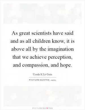 As great scientists have said and as all children know, it is above all by the imagination that we achieve perception, and compassion, and hope Picture Quote #1