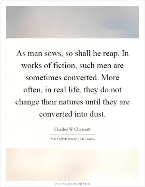 As man sows, so shall he reap. In works of fiction, such men are sometimes converted. More often, in real life, they do not change their natures until they are converted into dust Picture Quote #1
