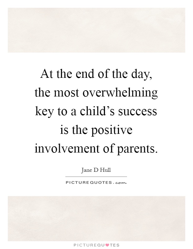 At the end of the day, the most overwhelming key to a child's success is the positive involvement of parents Picture Quote #1
