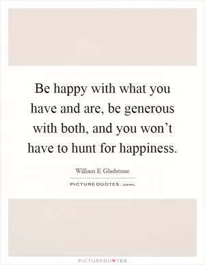 Be happy with what you have and are, be generous with both, and you won’t have to hunt for happiness Picture Quote #1