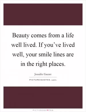 Beauty comes from a life well lived. If you’ve lived well, your smile lines are in the right places Picture Quote #1