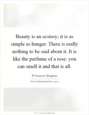 Beauty is an ecstasy; it is as simple as hunger. There is really nothing to be said about it. It is like the perfume of a rose: you can smell it and that is all Picture Quote #1