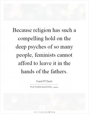 Because religion has such a compelling hold on the deep psyches of so many people, feminists cannot afford to leave it in the hands of the fathers Picture Quote #1