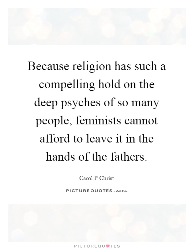 Because religion has such a compelling hold on the deep psyches of so many people, feminists cannot afford to leave it in the hands of the fathers Picture Quote #1