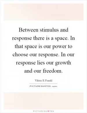 Between stimulus and response there is a space. In that space is our power to choose our response. In our response lies our growth and our freedom Picture Quote #1