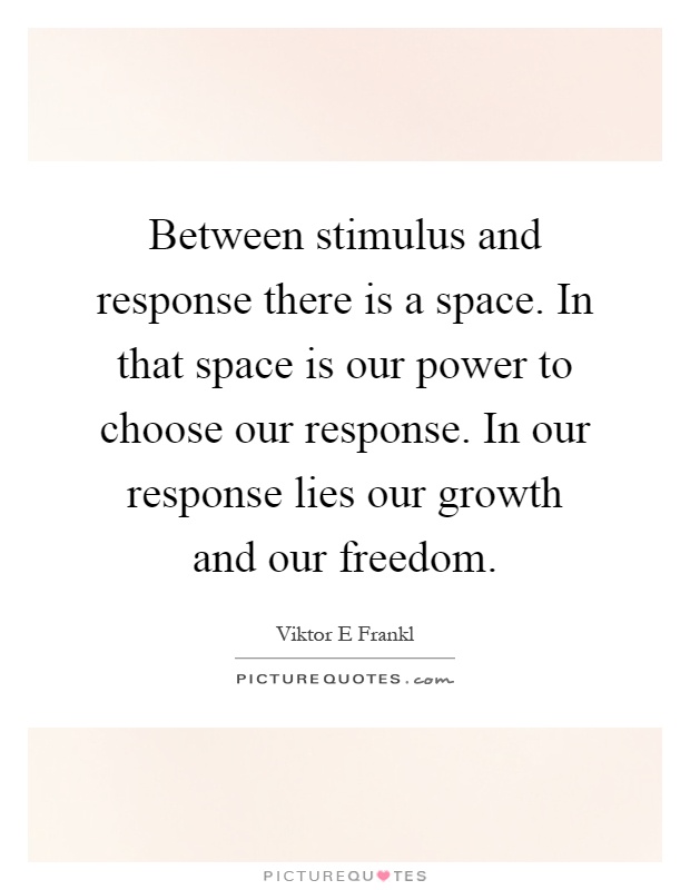 Between stimulus and response there is a space. In that space is our power to choose our response. In our response lies our growth and our freedom Picture Quote #1