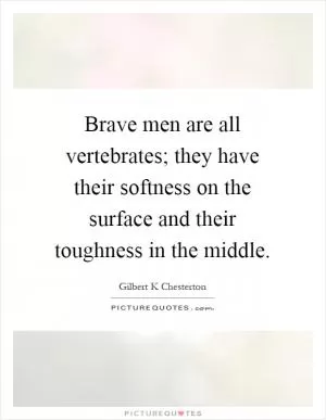 Brave men are all vertebrates; they have their softness on the surface and their toughness in the middle Picture Quote #1