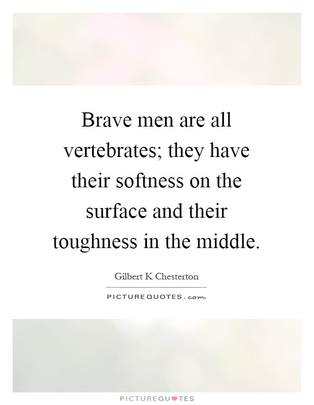 Brave men are all vertebrates; they have their softness on the surface and their toughness in the middle Picture Quote #1