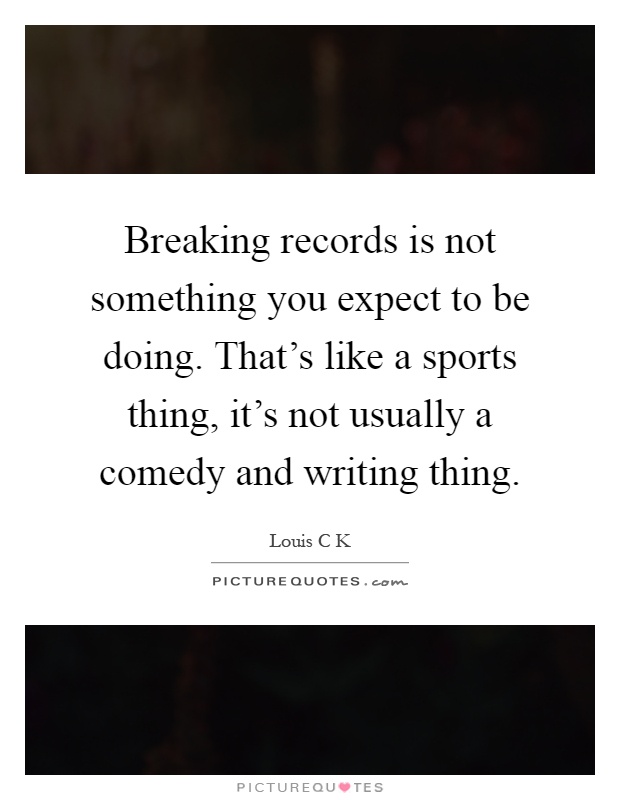 Breaking records is not something you expect to be doing. That's like a sports thing, it's not usually a comedy and writing thing Picture Quote #1