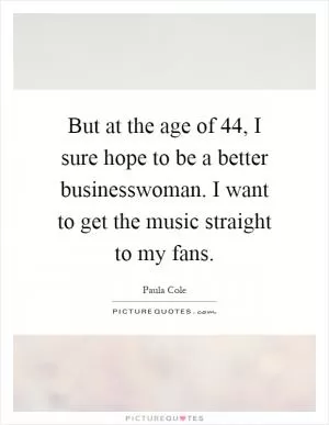 But at the age of 44, I sure hope to be a better businesswoman. I want to get the music straight to my fans Picture Quote #1