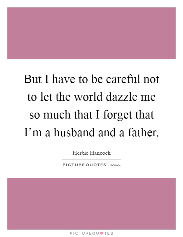But I have to be careful not to let the world dazzle me so much that I forget that I'm a husband and a father Picture Quote #1