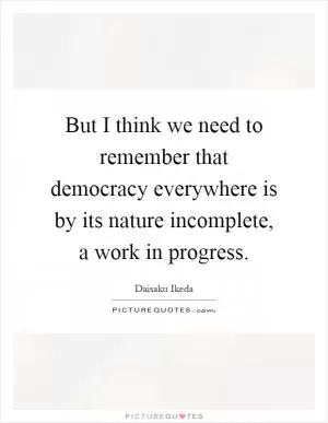 But I think we need to remember that democracy everywhere is by its nature incomplete, a work in progress Picture Quote #1