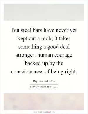 But steel bars have never yet kept out a mob; it takes something a good deal stronger: human courage backed up by the consciousness of being right Picture Quote #1