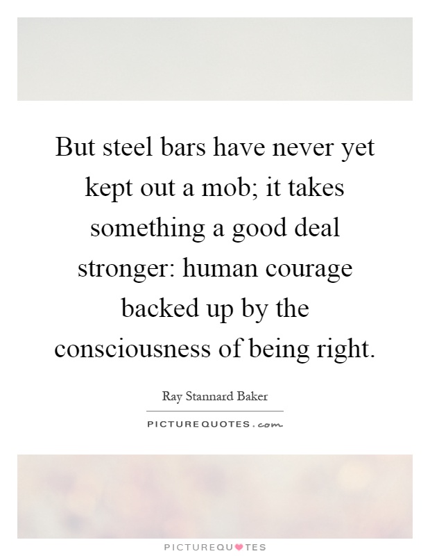 But steel bars have never yet kept out a mob; it takes something a good deal stronger: human courage backed up by the consciousness of being right Picture Quote #1