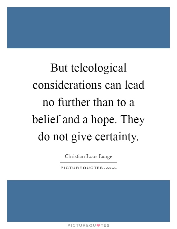 But teleological considerations can lead no further than to a belief and a hope. They do not give certainty Picture Quote #1