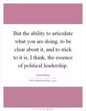 But the ability to articulate what you are doing, to be clear about it, and to stick to it is, I think, the essence of political leadership Picture Quote #1