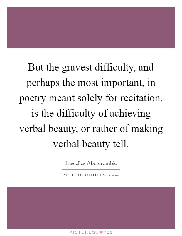 But the gravest difficulty, and perhaps the most important, in poetry meant solely for recitation, is the difficulty of achieving verbal beauty, or rather of making verbal beauty tell Picture Quote #1