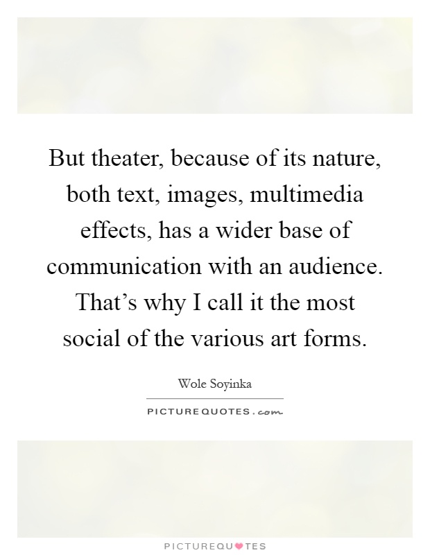 But theater, because of its nature, both text, images, multimedia effects, has a wider base of communication with an audience. That's why I call it the most social of the various art forms Picture Quote #1