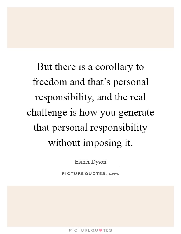 But there is a corollary to freedom and that's personal responsibility, and the real challenge is how you generate that personal responsibility without imposing it Picture Quote #1