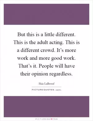 But this is a little different. This is the adult acting. This is a different crowd. It’s more work and more good work. That’s it. People will have their opinion regardless Picture Quote #1