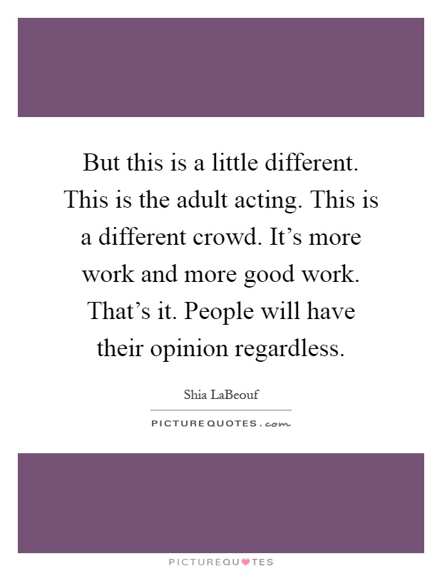 But this is a little different. This is the adult acting. This is a different crowd. It's more work and more good work. That's it. People will have their opinion regardless Picture Quote #1