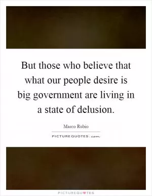 But those who believe that what our people desire is big government are living in a state of delusion Picture Quote #1
