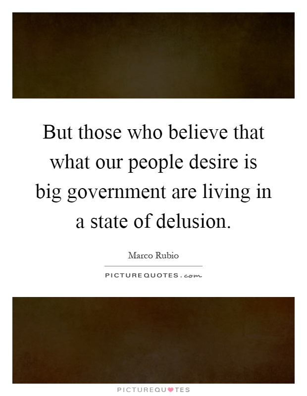 But those who believe that what our people desire is big government are living in a state of delusion Picture Quote #1