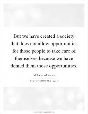 But we have created a society that does not allow opportunities for those people to take care of themselves because we have denied them those opportunities Picture Quote #1