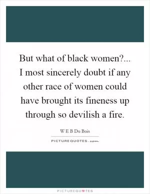 But what of black women?... I most sincerely doubt if any other race of women could have brought its fineness up through so devilish a fire Picture Quote #1