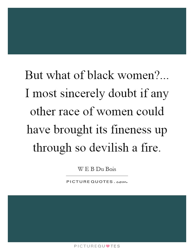 But what of black women?... I most sincerely doubt if any other race of women could have brought its fineness up through so devilish a fire Picture Quote #1