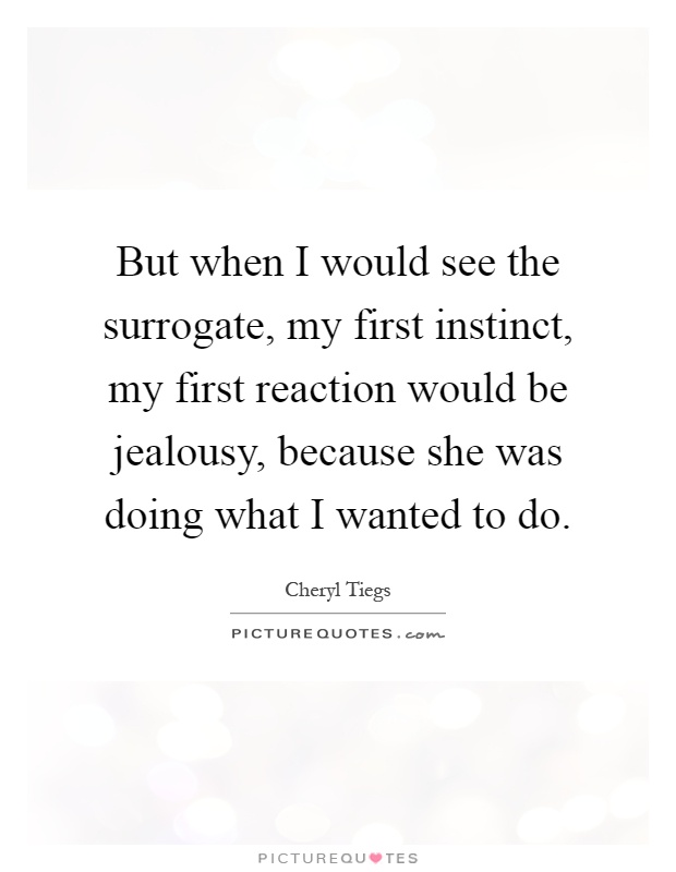 But when I would see the surrogate, my first instinct, my first reaction would be jealousy, because she was doing what I wanted to do Picture Quote #1