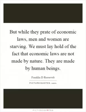 But while they prate of economic laws, men and women are starving. We must lay hold of the fact that economic laws are not made by nature. They are made by human beings Picture Quote #1