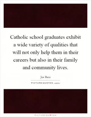 Catholic school graduates exhibit a wide variety of qualities that will not only help them in their careers but also in their family and community lives Picture Quote #1