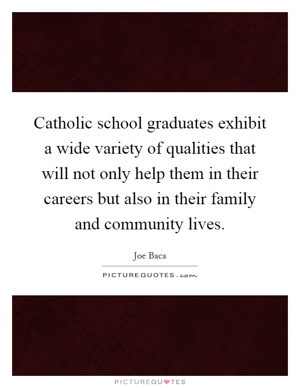 Catholic school graduates exhibit a wide variety of qualities that will not only help them in their careers but also in their family and community lives Picture Quote #1