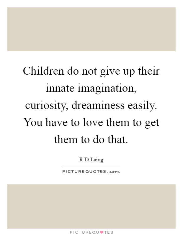 Children do not give up their innate imagination, curiosity, dreaminess easily. You have to love them to get them to do that Picture Quote #1