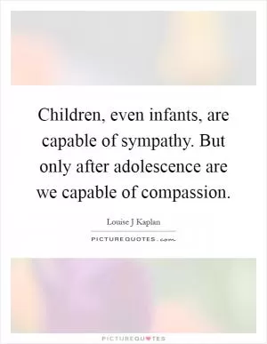 Children, even infants, are capable of sympathy. But only after adolescence are we capable of compassion Picture Quote #1