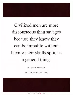 Civilized men are more discourteous than savages because they know they can be impolite without having their skulls split, as a general thing Picture Quote #1